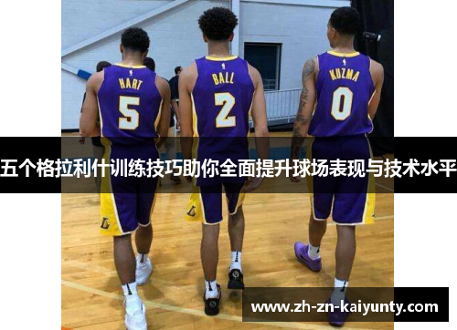 五个格拉利什训练技巧助你全面提升球场表现与技术水平