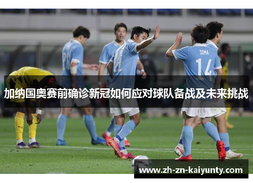 加纳国奥赛前确诊新冠如何应对球队备战及未来挑战
