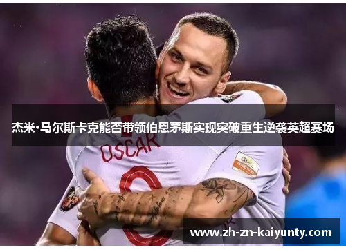 杰米·马尔斯卡克能否带领伯恩茅斯实现突破重生逆袭英超赛场