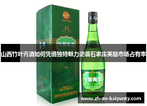 山西竹叶青酒如何凭借独特魅力逆袭石家庄英励市场占有率