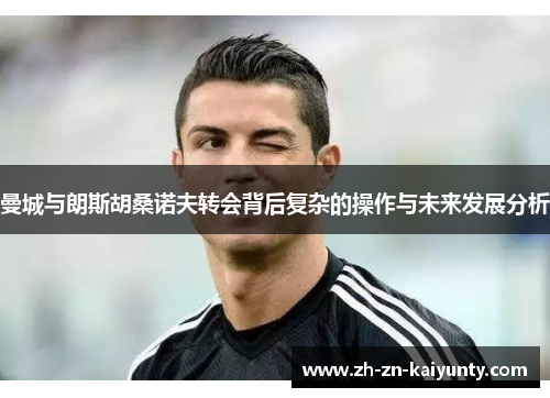 曼城与朗斯胡桑诺夫转会背后复杂的操作与未来发展分析