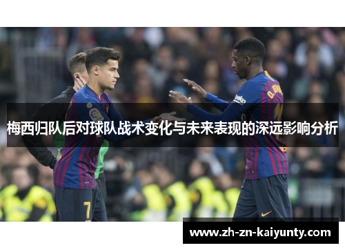 梅西归队后对球队战术变化与未来表现的深远影响分析