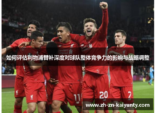 如何评估利物浦替补深度对球队整体竞争力的影响与战略调整
