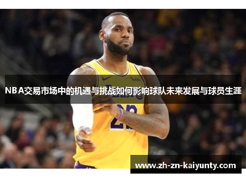 NBA交易市场中的机遇与挑战如何影响球队未来发展与球员生涯