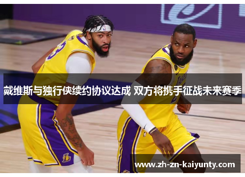 戴维斯与独行侠续约协议达成 双方将携手征战未来赛季