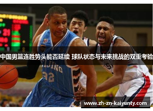 中国男篮连胜势头能否延续 球队状态与未来挑战的双重考验