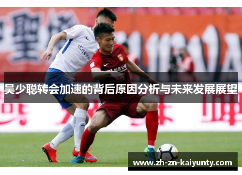 吴少聪转会加速的背后原因分析与未来发展展望
