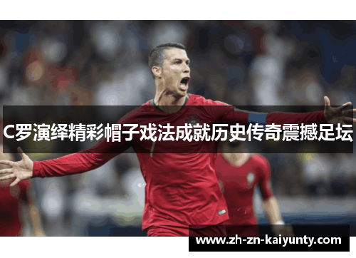 C罗演绎精彩帽子戏法成就历史传奇震撼足坛