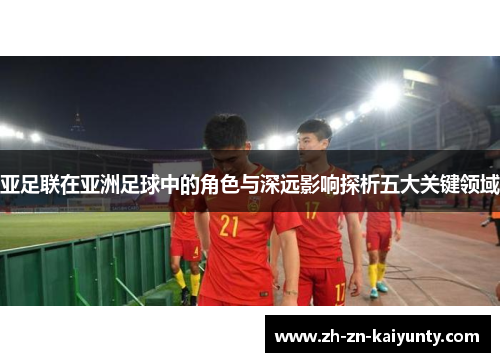 亚足联在亚洲足球中的角色与深远影响探析五大关键领域