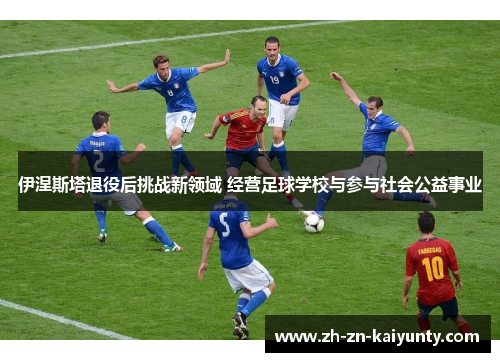 伊涅斯塔退役后挑战新领域 经营足球学校与参与社会公益事业