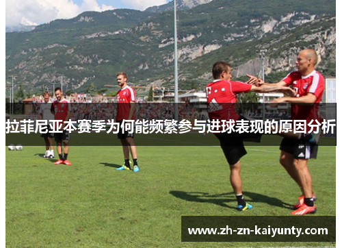 拉菲尼亚本赛季为何能频繁参与进球表现的原因分析