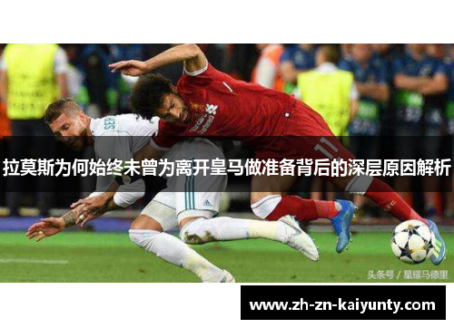 拉莫斯为何始终未曾为离开皇马做准备背后的深层原因解析