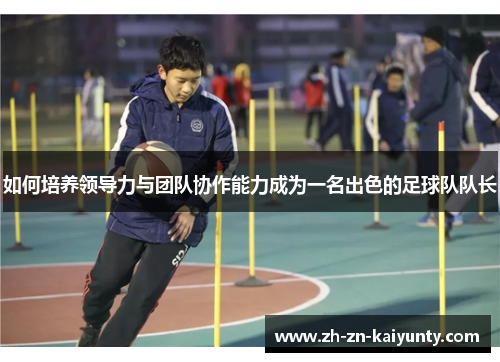 如何培养领导力与团队协作能力成为一名出色的足球队队长