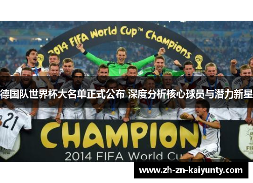 德国队世界杯大名单正式公布 深度分析核心球员与潜力新星