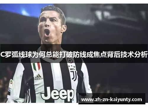 C罗弧线球为何总能打破防线成焦点背后技术分析