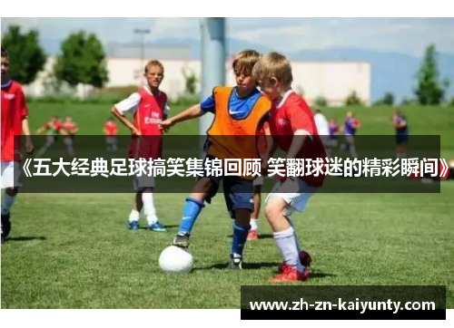 《五大经典足球搞笑集锦回顾 笑翻球迷的精彩瞬间》