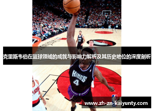 克里斯韦伯在篮球领域的成就与影响力解析及其历史地位的深度剖析