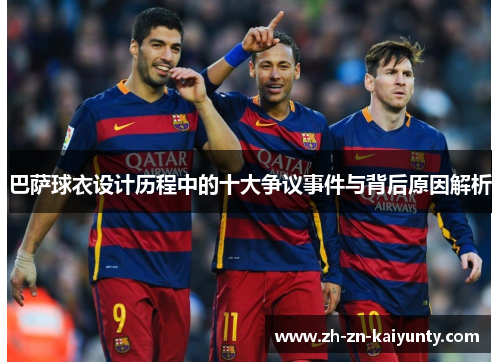 巴萨球衣设计历程中的十大争议事件与背后原因解析
