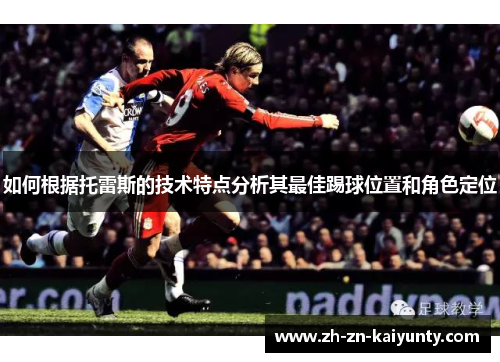 如何根据托雷斯的技术特点分析其最佳踢球位置和角色定位