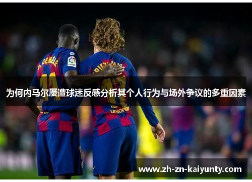 为何内马尔屡遭球迷反感分析其个人行为与场外争议的多重因素