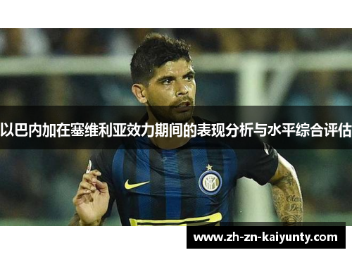 以巴内加在塞维利亚效力期间的表现分析与水平综合评估