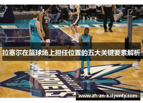 拉塞尔在篮球场上担任位置的五大关键要素解析