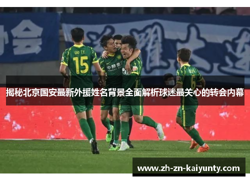 揭秘北京国安最新外援姓名背景全面解析球迷最关心的转会内幕