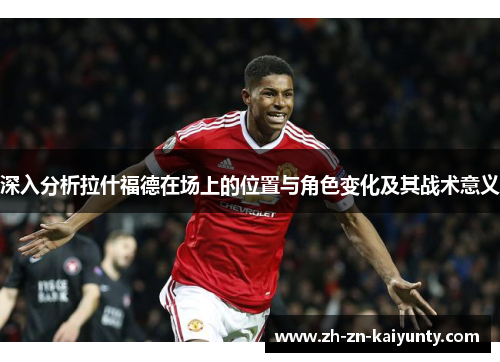 深入分析拉什福德在场上的位置与角色变化及其战术意义