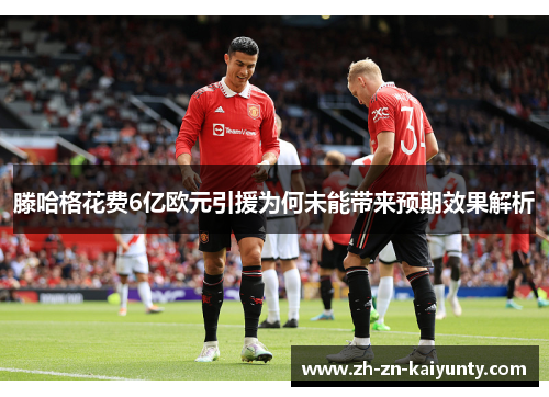 滕哈格花费6亿欧元引援为何未能带来预期效果解析