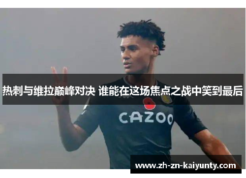 热刺与维拉巅峰对决 谁能在这场焦点之战中笑到最后