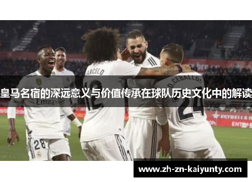 皇马名宿的深远意义与价值传承在球队历史文化中的解读