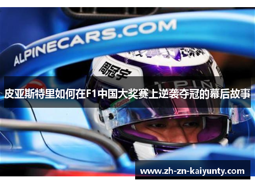 皮亚斯特里如何在F1中国大奖赛上逆袭夺冠的幕后故事