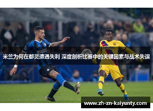 米兰为何在都灵遭遇失利 深度剖析比赛中的关键因素与战术失误