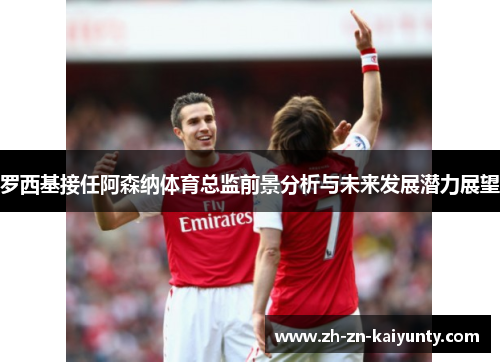 罗西基接任阿森纳体育总监前景分析与未来发展潜力展望