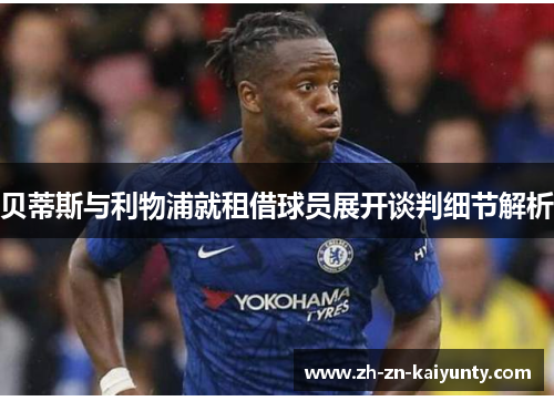 贝蒂斯与利物浦就租借球员展开谈判细节解析