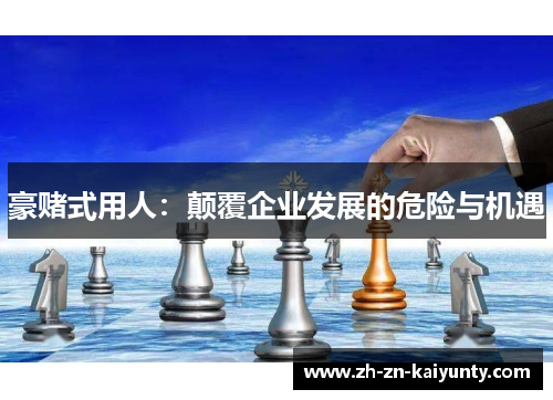 豪赌式用人：颠覆企业发展的危险与机遇