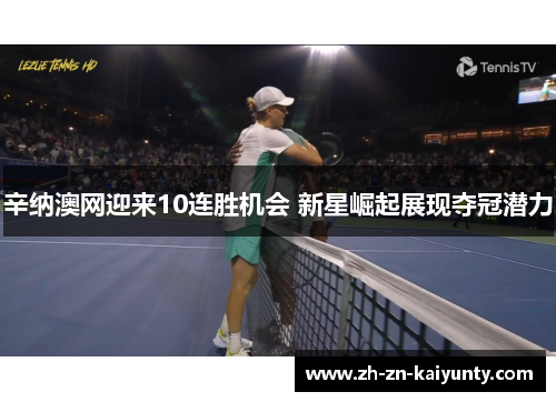 辛纳澳网迎来10连胜机会 新星崛起展现夺冠潜力