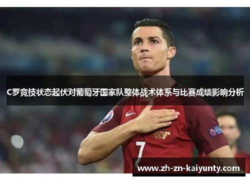 C罗竞技状态起伏对葡萄牙国家队整体战术体系与比赛成绩影响分析