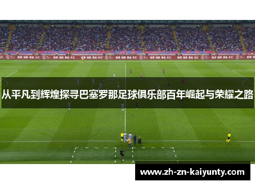 从平凡到辉煌探寻巴塞罗那足球俱乐部百年崛起与荣耀之路