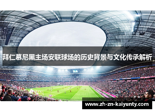 拜仁慕尼黑主场安联球场的历史背景与文化传承解析