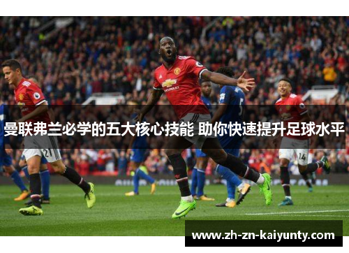 曼联弗兰必学的五大核心技能 助你快速提升足球水平