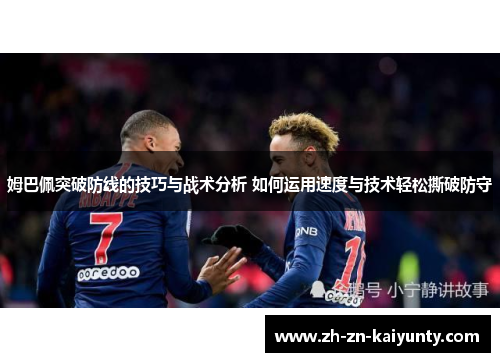 姆巴佩突破防线的技巧与战术分析 如何运用速度与技术轻松撕破防守