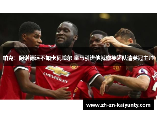 帕克：阿诺德远不如卡瓦哈尔 皇马引进他就像英超队请英冠主帅