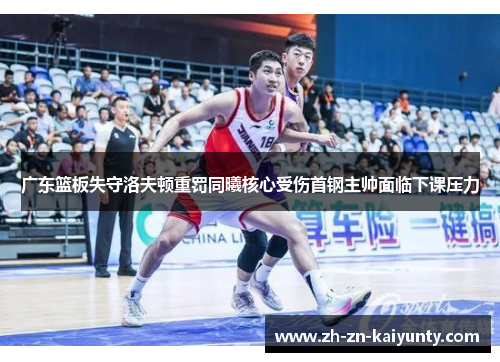 广东篮板失守洛夫顿重罚同曦核心受伤首钢主帅面临下课压力