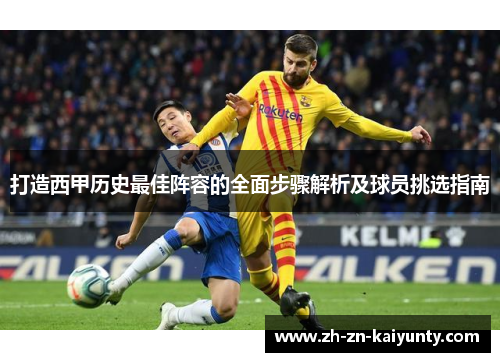 打造西甲历史最佳阵容的全面步骤解析及球员挑选指南