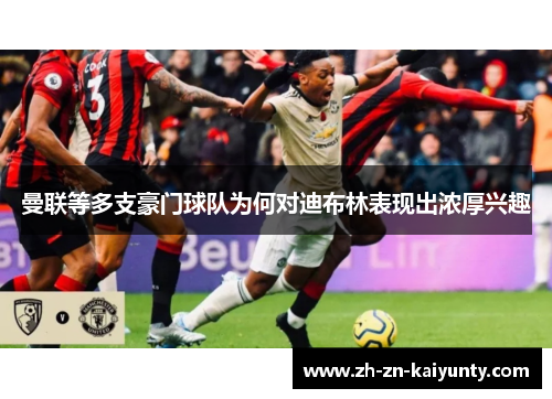 曼联等多支豪门球队为何对迪布林表现出浓厚兴趣