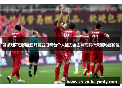 凯恩对阵巴黎圣日耳曼亚冠舞台个人能力全面展现解析关键比赛价值