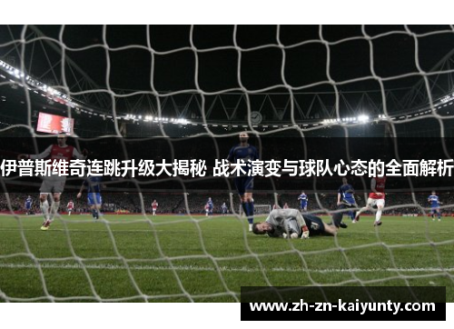 伊普斯维奇连跳升级大揭秘 战术演变与球队心态的全面解析