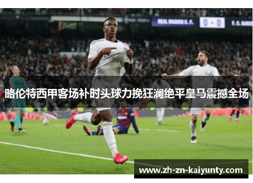 略伦特西甲客场补时头球力挽狂澜绝平皇马震撼全场