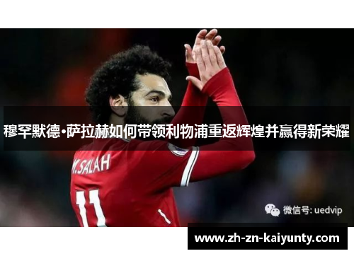 穆罕默德·萨拉赫如何带领利物浦重返辉煌并赢得新荣耀